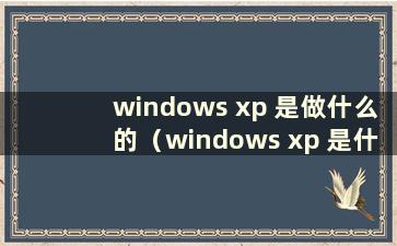 windows xp 是做什么的（windows xp 是什么意思）